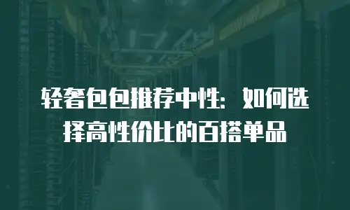 轻奢包包推荐中性：如何选择高性价比的百搭单品