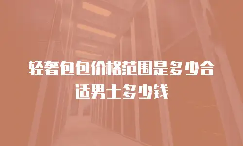 轻奢包包价格范围是多少合适男士多少钱