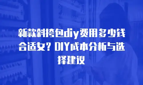 新款斜挎包diy费用多少钱合适女？DIY成本分析与选择建议
