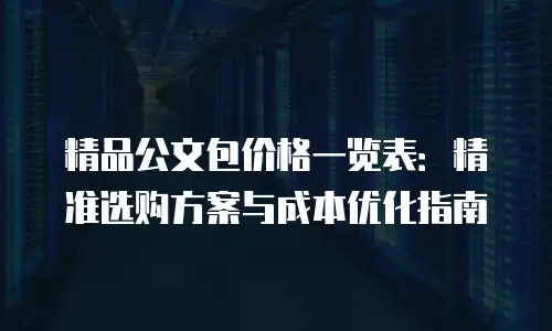 精品公文包价格一览表：精准选购方案与成本优化指南