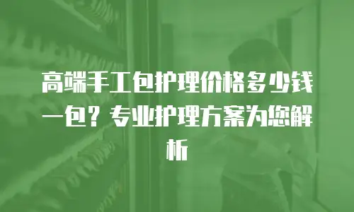 高端手工包护理价格多少钱一包？专业护理方案为您解析