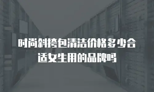 时尚斜挎包清洁价格多少合适女生用的品牌吗