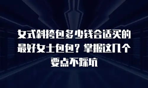 女式斜挎包多少钱合适买的最好女士包包？掌握这几个要点不踩坑