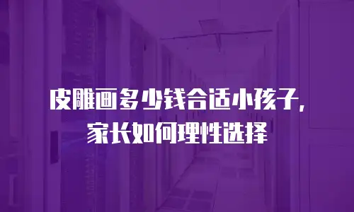 皮雕画多少钱合适小孩子，家长如何理性选择