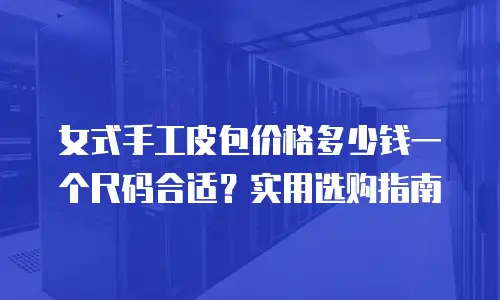 女式手工皮包价格多少钱一个尺码合适？实用选购指南