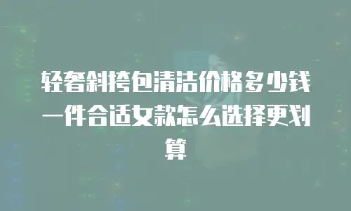 轻奢斜挎包清洁价格多少钱一件合适女款怎么选择更划算