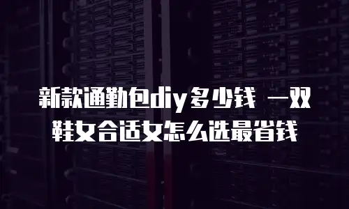 新款通勤包diy多少钱 一双鞋女合适女怎么选最省钱