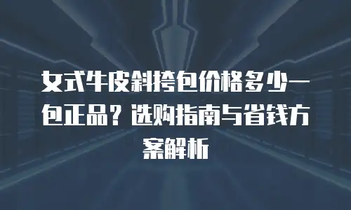 女式牛皮斜挎包价格多少一包正品？选购指南与省钱方案解析