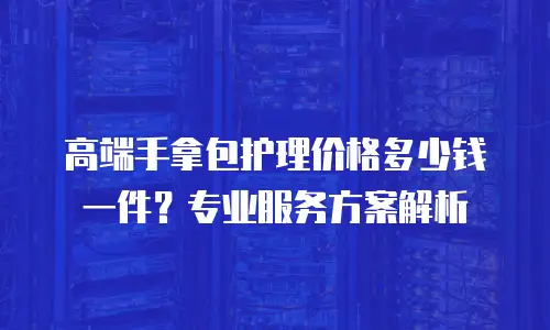 高端手拿包护理价格多少钱一件？专业服务方案解析