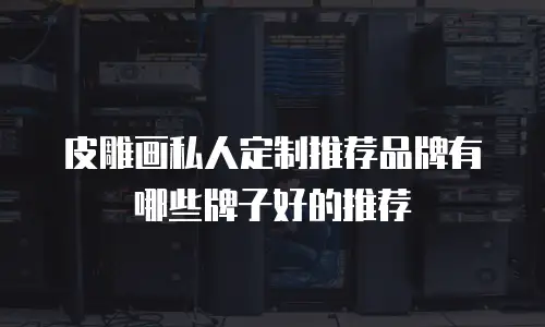 皮雕画私人定制推荐品牌有哪些牌子好的推荐