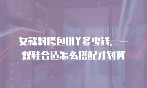 女款斜挎包DIY多少钱，一双鞋合适怎么搭配才划算
