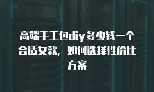高端手工包diy多少钱一个合适女款，如何选择性价比方案