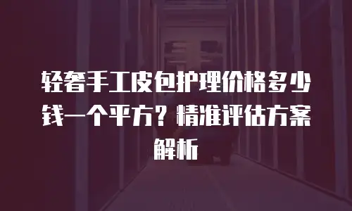 轻奢手工皮包护理价格多少钱一个平方？精准评估方案解析