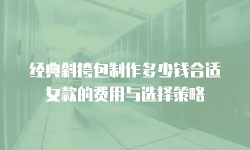 经典斜挎包制作多少钱合适女款的费用与选择策略