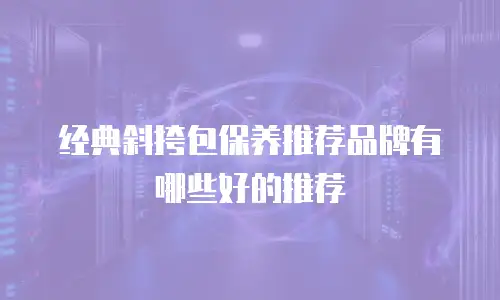 经典斜挎包保养推荐品牌有哪些好的推荐