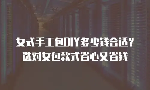 女式手工包DIY多少钱合适？选对女包款式省心又省钱