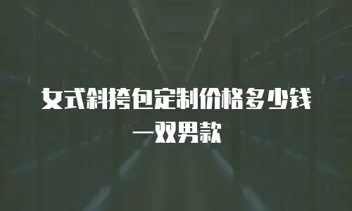 女式斜挎包定制价格多少钱一双男款