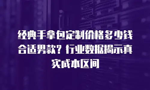 经典手拿包定制价格多少钱合适男款？行业数据揭示真实成本区间