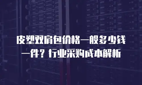皮塑双肩包价格一般多少钱一件？行业采购成本解析