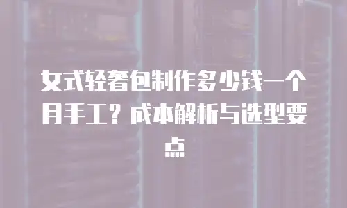 女式轻奢包制作多少钱一个月手工？成本解析与选型要点