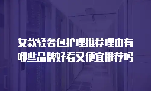 女款轻奢包护理推荐理由有哪些品牌好看又便宜推荐吗