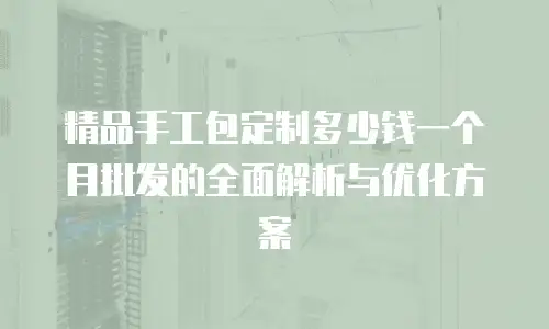 精品手工包定制多少钱一个月批发的全面解析与优化方案