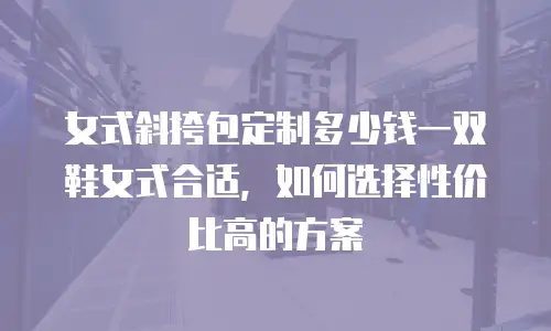 女式斜挎包定制多少钱一双鞋女式合适，如何选择性价比高的方案