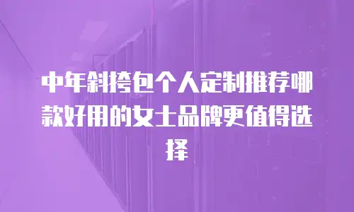 中年斜挎包个人定制推荐哪款好用的女士品牌更值得选择