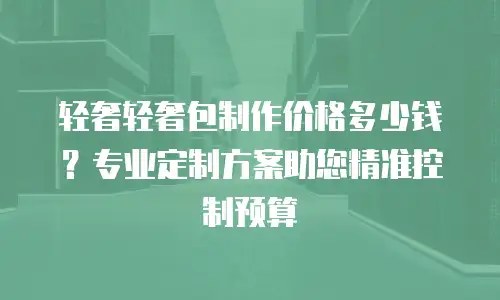 轻奢轻奢包制作价格多少钱？专业定制方案助您精准控制预算