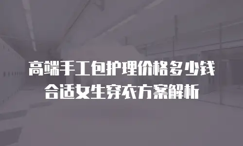 高端手工包护理价格多少钱合适女生穿衣方案解析