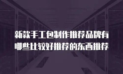 新款手工包制作推荐品牌有哪些比较好推荐的东西推荐