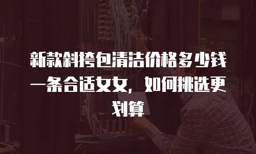 新款斜挎包清洁价格多少钱一条合适女女，如何挑选更划算