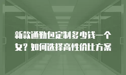 新款通勤包定制多少钱一个女？如何选择高性价比方案