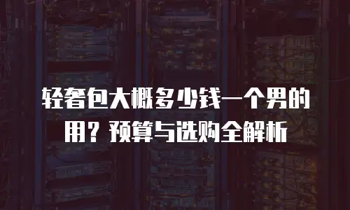 轻奢包大概多少钱一个男的用？预算与选购全解析