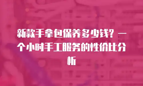 新款手拿包保养多少钱？一个小时手工服务的性价比分析