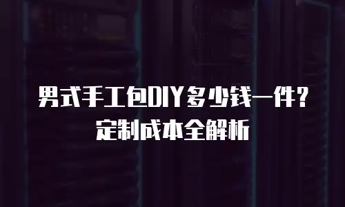 男式手工包DIY多少钱一件？定制成本全解析