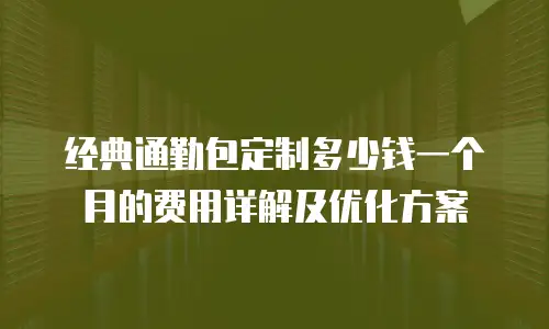 经典通勤包定制多少钱一个月的费用详解及优化方案