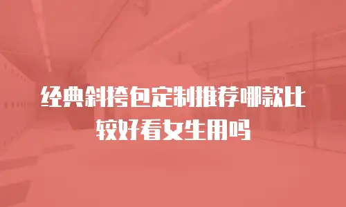 经典斜挎包定制推荐哪款比较好看女生用吗
