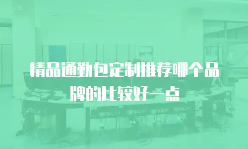 精品通勤包定制推荐哪个品牌的比较好一点