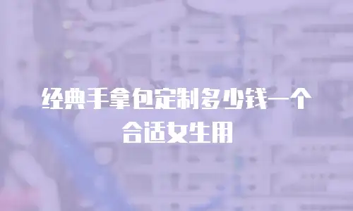 经典手拿包定制多少钱一个合适女生用