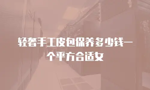 轻奢手工皮包保养多少钱一个平方合适女