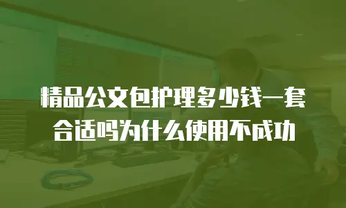精品公文包护理多少钱一套合适吗为什么使用不成功