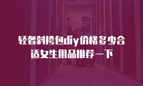 轻奢斜挎包diy价格多少合适女生用品推荐一下