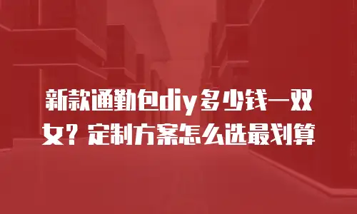 新款通勤包diy多少钱一双女？定制方案怎么选最划算