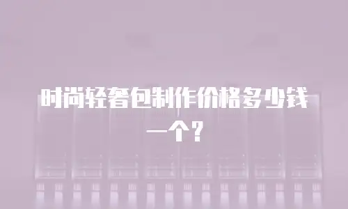 时尚轻奢包制作价格多少钱一个？