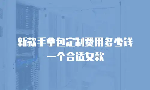 新款手拿包定制费用多少钱一个合适女款
