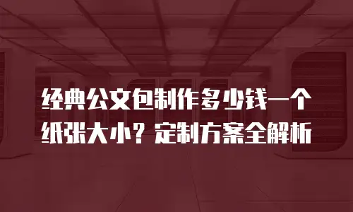经典公文包制作多少钱一个纸张大小？定制方案全解析