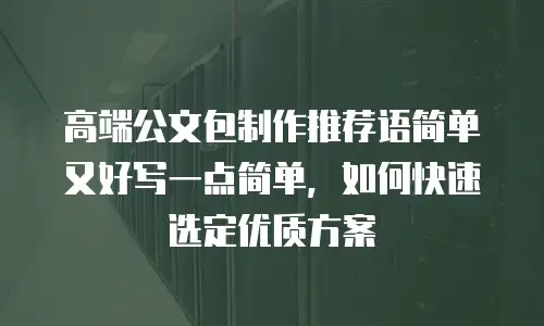 高端公文包制作推荐语简单又好写一点简单，如何快速选定优质方案