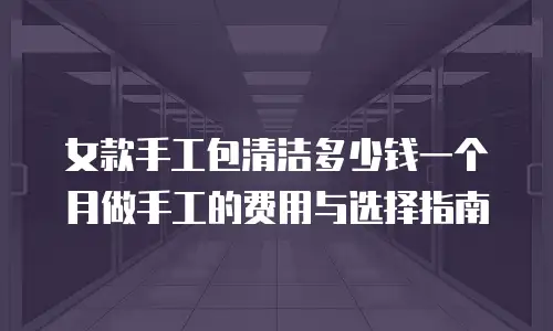 女款手工包清洁多少钱一个月做手工的费用与选择指南
