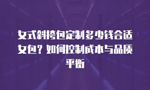 女式斜挎包定制多少钱合适女包？如何控制成本与品质平衡